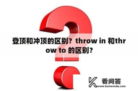 登顶和冲顶的区别？throw in 和throw to 的区别？