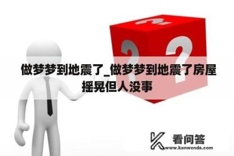  做梦梦到地震了_做梦梦到地震了房屋摇晃但人没事