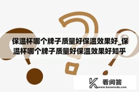  保温杯哪个牌子质量好保温效果好_保温杯哪个牌子质量好保温效果好知乎