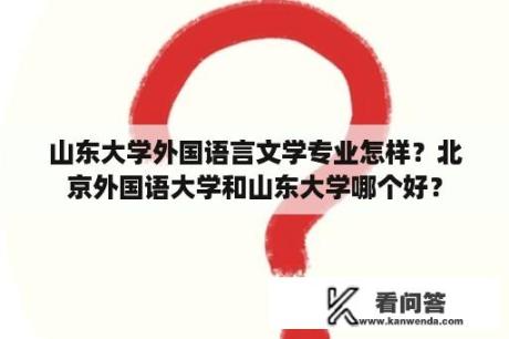 山东大学外国语言文学专业怎样？北京外国语大学和山东大学哪个好？