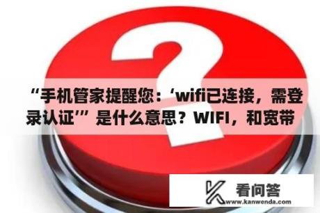 “手机管家提醒您：‘wifi已连接，需登录认证’”是什么意思？WIFI，和宽带有什么区别？