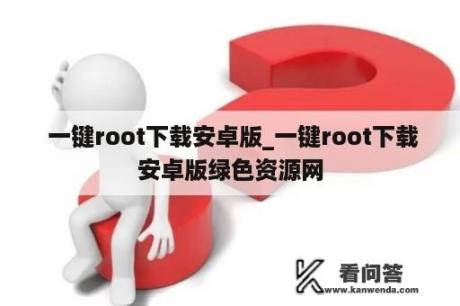  一键root下载安卓版_一键root下载安卓版绿色资源网