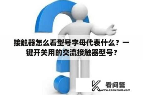 接触器怎么看型号字母代表什么？一键开关用的交流接触器型号？