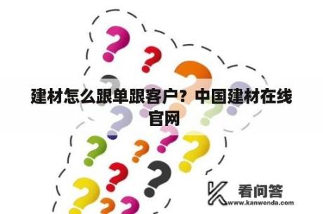 建材怎么跟单跟客户？中国建材在线 官网