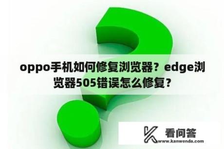 oppo手机如何修复浏览器？edge浏览器505错误怎么修复？