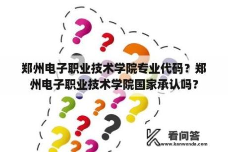 郑州电子职业技术学院专业代码？郑州电子职业技术学院国家承认吗？