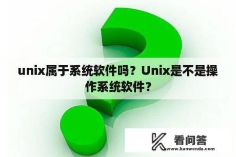 unix属于系统软件吗？Unix是不是操作系统软件？