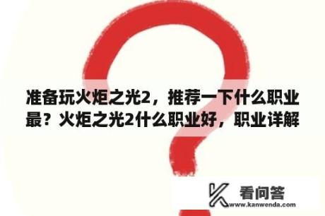 准备玩火炬之光2，推荐一下什么职业最？火炬之光2什么职业好，职业详解？