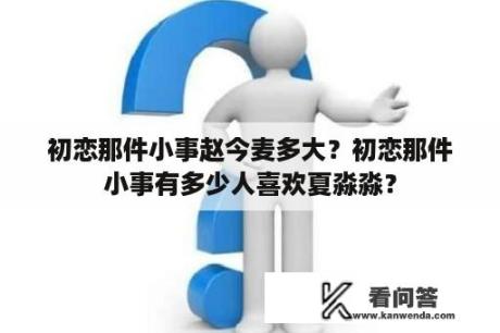 初恋那件小事赵今麦多大？初恋那件小事有多少人喜欢夏淼淼？