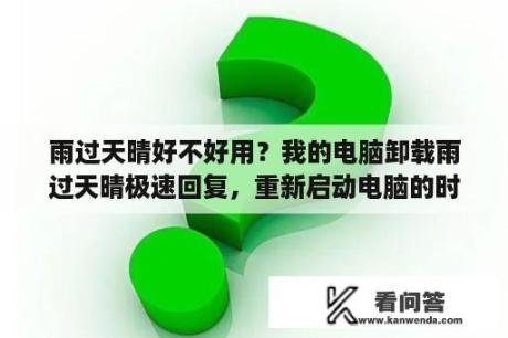 雨过天晴好不好用？我的电脑卸载雨过天晴极速回复，重新启动电脑的时候，画面就只出现，雨过天晴，系统启动不了，怎么办？