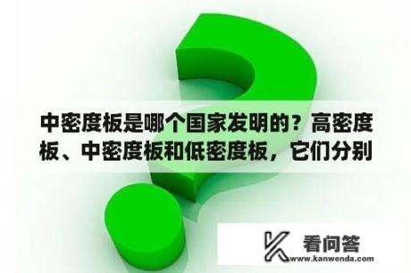 中密度板是哪个国家发明的？高密度板、中密度板和低密度板，它们分别用在什么地方？