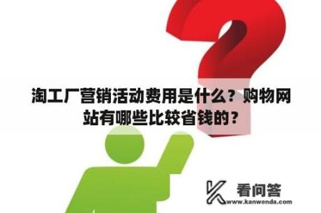 淘工厂营销活动费用是什么？购物网站有哪些比较省钱的？