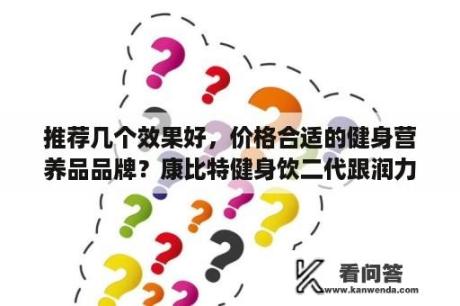 推荐几个效果好，价格合适的健身营养品品牌？康比特健身饮二代跟润力饮哪个好？