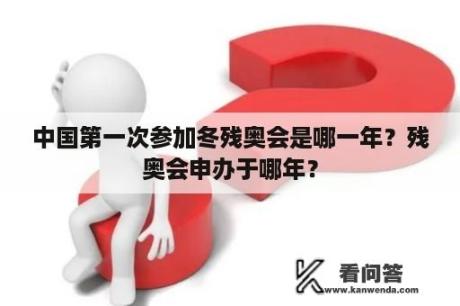 中国第一次参加冬残奥会是哪一年？残奥会申办于哪年？