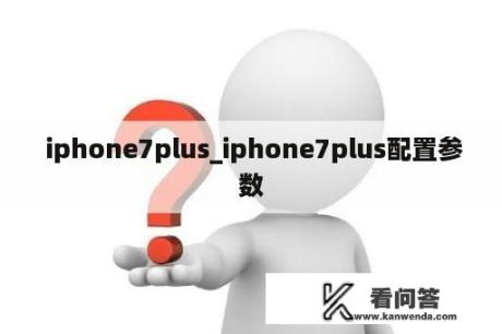  iphone7plus_iphone7plus配置参数