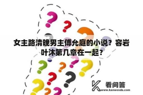 女主路清晚男主傅允庭的小说？容岩叶沐第几章在一起？