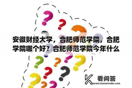 安徽财经大学，合肥师范学院，合肥学院哪个好？合肥师范学院今年什么时候自主招生考试，理科学英语专业需要多少分？