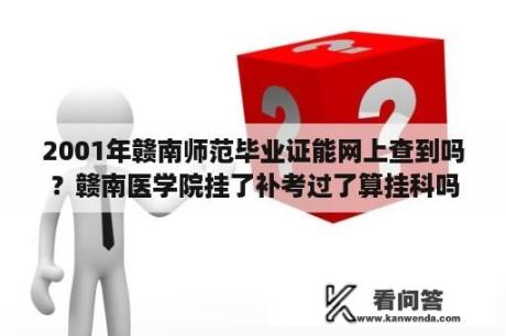 2001年赣南师范毕业证能网上查到吗？赣南医学院挂了补考过了算挂科吗？