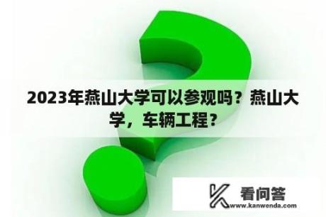 2023年燕山大学可以参观吗？燕山大学，车辆工程？