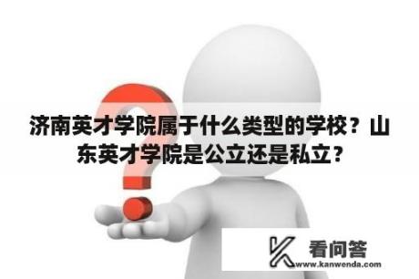 济南英才学院属于什么类型的学校？山东英才学院是公立还是私立？