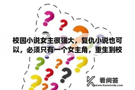 校园小说女主很强大，复仇小说也可以，必须只有一个女主角，重生到校园小说也可以？有哪些好看的复仇公主的小说？最好有3或4位公主的，我要校园版的？