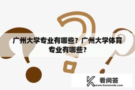 广州大学专业有哪些？广州大学体育专业有哪些？