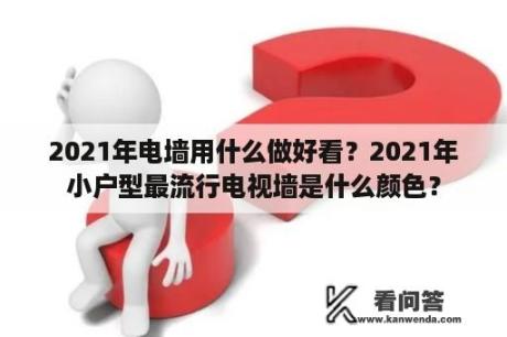 2021年电墙用什么做好看？2021年小户型最流行电视墙是什么颜色？