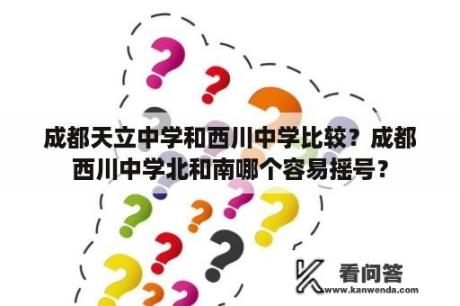 成都天立中学和西川中学比较？成都西川中学北和南哪个容易摇号？