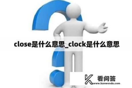  close是什么意思_clock是什么意思