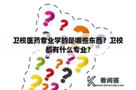 卫校医药专业学的是哪些东西？卫校都有什么专业？