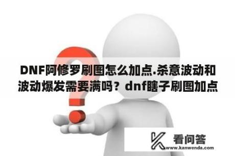 DNF阿修罗刷图怎么加点.杀意波动和波动爆发需要满吗？dnf瞎子刷图加点