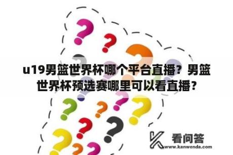 u19男篮世界杯哪个平台直播？男篮世界杯预选赛哪里可以看直播？