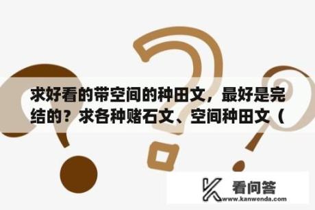 求好看的带空间的种田文，最好是完结的？求各种赌石文、空间种田文（完结的）？