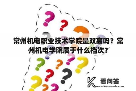 常州机电职业技术学院是双高吗？常州机电学院属于什么档次？