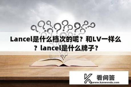 Lancel是什么档次的呢？和LV一样么？lancel是什么牌子？
