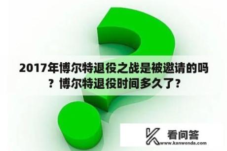 2017年博尔特退役之战是被邀请的吗？博尔特退役时间多久了？