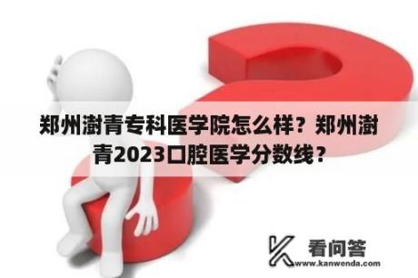 郑州澍青专科医学院怎么样？郑州澍青2023口腔医学分数线？