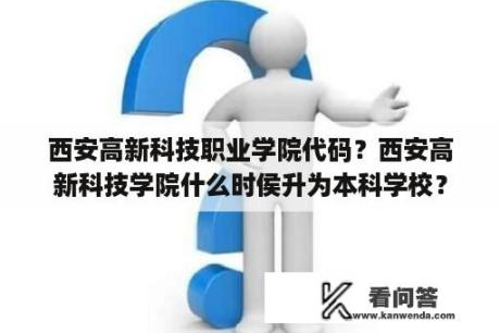 西安高新科技职业学院代码？西安高新科技学院什么时侯升为本科学校？