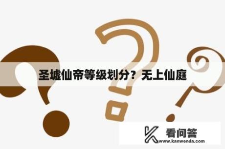 圣墟仙帝等级划分？无上仙庭