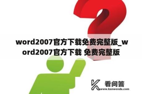  word2007官方下载免费完整版_word2007官方下载 免费完整版
