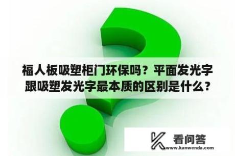 福人板吸塑柜门环保吗？平面发光字跟吸塑发光字最本质的区别是什么？