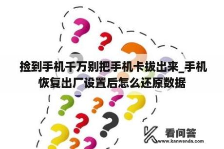  捡到手机千万别把手机卡拔出来_手机恢复出厂设置后怎么还原数据