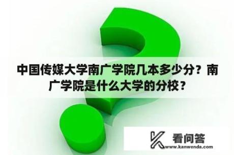 中国传媒大学南广学院几本多少分？南广学院是什么大学的分校？