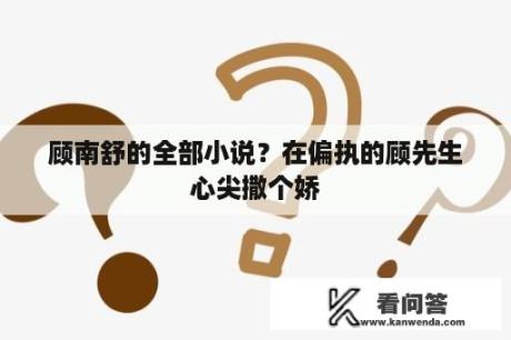 顾南舒的全部小说？在偏执的顾先生心尖撒个娇