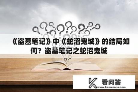 《盗墓笔记》中《蛇沼鬼城》的结局如何？盗墓笔记之蛇沼鬼城