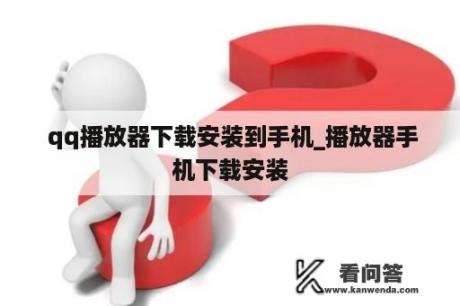  qq播放器下载安装到手机_播放器手机下载安装