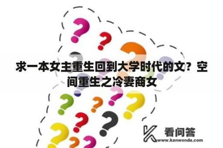 求一本女主重生回到大学时代的文？空间重生之冷妻商女