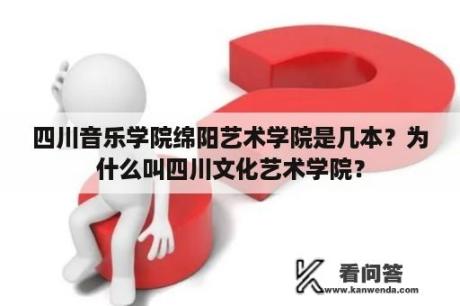 四川音乐学院绵阳艺术学院是几本？为什么叫四川文化艺术学院？