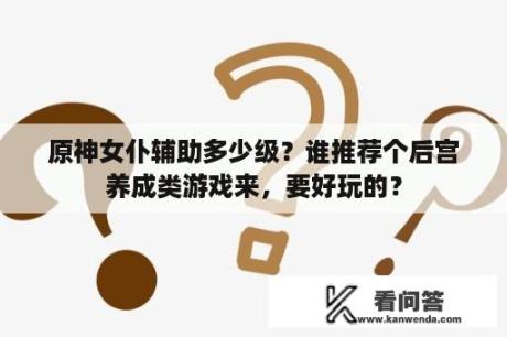 原神女仆辅助多少级？谁推荐个后宫养成类游戏来，要好玩的？