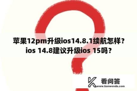 苹果12pm升级ios14.8.1续航怎样？ios 14.8建议升级ios 15吗？